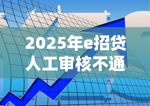 2025年e招贷人工审核不通过:整合五个人工审批贷款软件