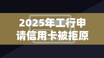 2025年工行申请信用卡被拒原因?推荐5个网贷口子大全平台 2025年工行申请信用卡被拒原因?推荐5个网贷口子大全平台