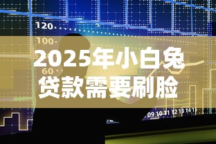2025年小白兔贷款需要刷脸吗?整合5个不上征信得网贷平台下载 2025年小白兔贷款需要刷脸吗?整合5个不上征信得网贷平台下载