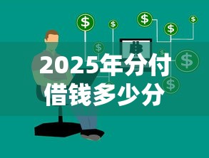 2025年分付借钱多少分可以借钱：公布五个网贷平台利息