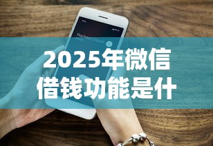 2025年微信借钱功能是什么软件：罗列5个微信网贷平台好