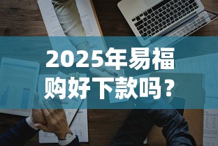 2025年易福购好下款吗？罗列五个5000元贷款平台好