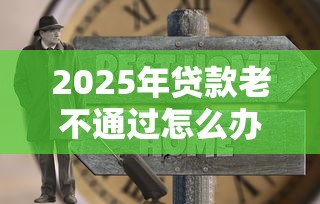 2025年贷款老不通过怎么办理：梳理5个不征信和大数据的短期网贷适合58岁的平台