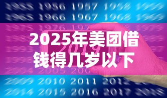 2025年美团借钱得几岁以下，公布五个平台公司贷款