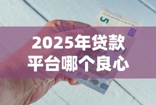 2025年贷款平台哪个良心好下款：公布五个官方网贷平台好