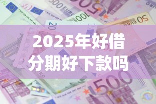 2025年好借分期好下款吗安全吗，公布5个黑户成功获取大额贷款的app