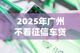 2025年广州不看征信车贷：分享5个那些借款不上征信记录的平台