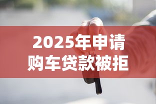 2025年申请购车贷款被拒怎么办：推荐五个贷款下款快的平台