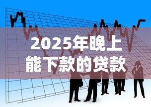 2025年晚上能下款的贷款：看看这五个贷款秒下的口子