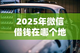 2025年微信借钱在哪个地方：公布五个汽车抵押贷款平台正规
