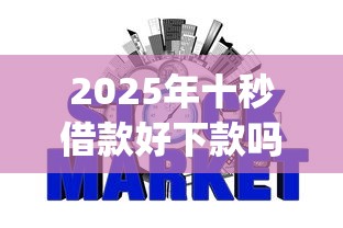 2025年十秒借款好下款吗：推荐5个网贷平台p2p