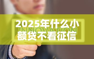 2025年什么小额贷不看征信的：梳理五个平台借钱不查征信