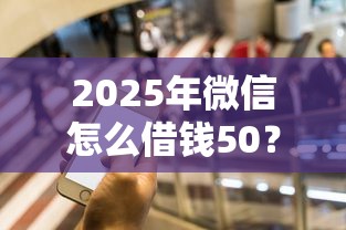 2025年微信怎么借钱50？看看这5个必下的小额贷款平台