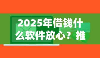 2025年借钱什么软件放心？推荐五个快速小额贷款平台