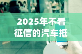 2025年不看征信的汽车抵押，公布5个可以不看征信就能下款的app