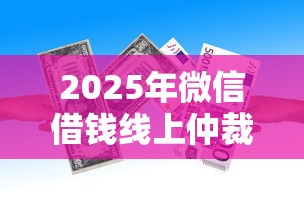 2025年微信借钱线上仲裁有用吗?梳理五个高炮贷款平台 2025年微信借钱线上仲裁有用吗?梳理五个高炮贷款平台