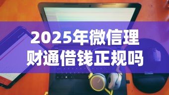 2025年微信理财通借钱正规吗：整合5个不看征信大数据的贷款平台一定能下款