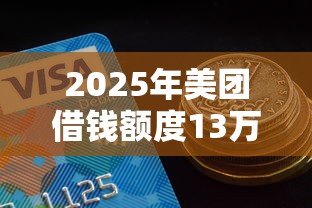 2025年美团借钱额度13万以下？看看这5个比较好的网贷平台排名不分先后