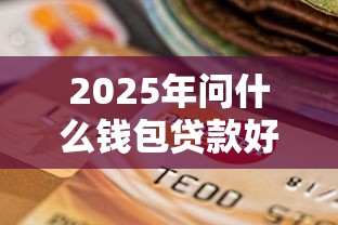 2025年问什么钱包贷款好下款吗？试试这五个借款平台不上征信的