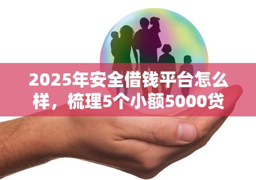 2025年安全借钱平台怎么样,梳理5个小额5000贷款平台 2025年安全借钱平台怎么样,梳理5个小额5000贷款平台