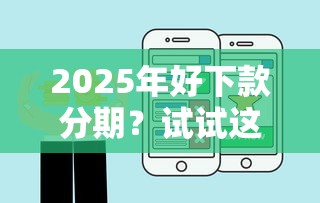 2025年好下款分期？试试这五个好点的网贷平台