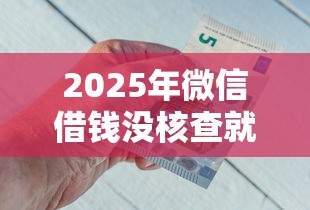2025年微信借钱没核查就借出去？整合五个小额短期用钱平台好