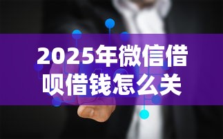 2025年微信借呗借钱怎么关闭：整合5个微信分期贷款平台