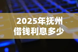 2025年抚州借钱利息多少：公布5个平台借钱还不起怎么办
