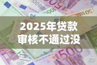 2025年贷款审核不通过没通知？整合5个网贷平台正规利息低