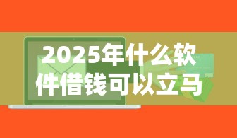 2025年什么软件借钱可以立马到账：整合五个51贷款平台