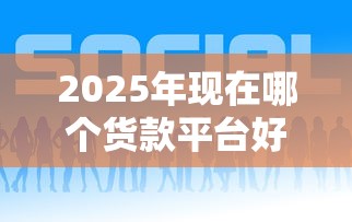 2025年现在哪个货款平台好下款：公布五个互联网贷款平台