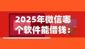 2025年微信哪个软件能借钱:整理5个芝麻信用600贷款软件 2025年微信哪个软件能借钱:整理5个芝麻信用600贷款软件