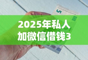 2025年私人加微信借钱3000联系方式？看看这5个急用钱5000快审快贷无需征信软件
