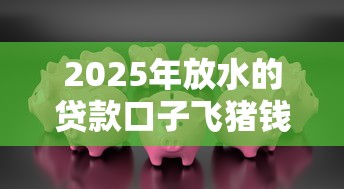 2025年放水的贷款口子飞猪钱包贷款下载：试试这5个网贷容易下款18岁的软件