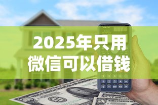2025年只用微信可以借钱的平台？试试这五个黑户借钱的平台100%能借