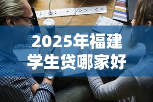 2025年福建学生贷哪家好下款：梳理5个贷款平台名字大全