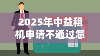 2025年中益租机申请不通过怎么办？整合5个互联网贷款平台
