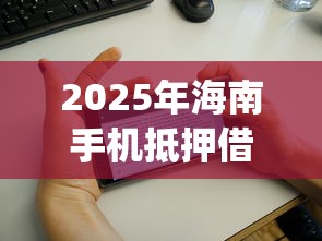 2025年海南手机抵押借钱：整合五个黑户可以做大额贷款app