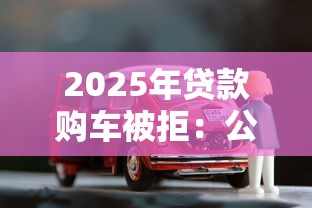 2025年贷款购车被拒：公布五个2025买会员有额度的口子
