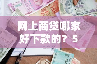 网上商贷哪家好下款的？5000元无门槛借款平台推荐，5个网络平台借钱比较可靠盘点