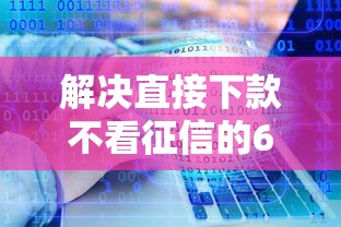 解决直接下款不看征信的6个人工审批贷款软件分享