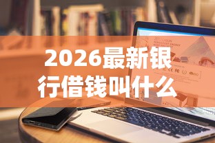 2026最新银行借钱叫什么，总结十个借钱的正规平台！