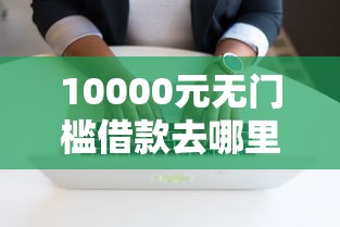10000元无门槛借款去哪里？手机借钱软件哪个好看这6个平台