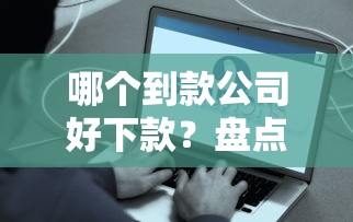 哪个到款公司好下款？盘点8个2025年下款容易的平台给你参考