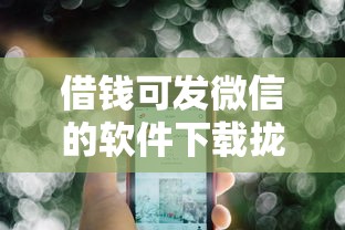 借钱可发微信的软件下载拢共有哪些选择？5个贷款最容易通过的平台详解