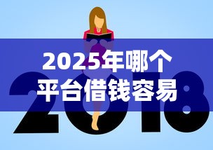 2025年哪个平台借钱容易通过利息低额度高，分享五个低门槛不查征信的软件