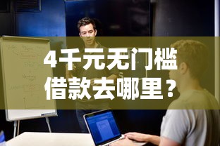 4千元无门槛借款去哪里?安全的借钱软件看这6个平台 4千元无门槛借款去哪里?安全的借钱软件看这6个平台