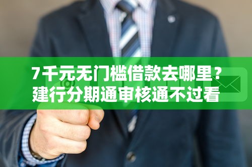 7千元无门槛借款去哪里？建行分期通审核通不过看这7个平台