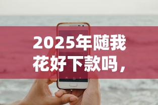 2025年随我花好下款吗，试试这5个手机可以临时借钱的软件