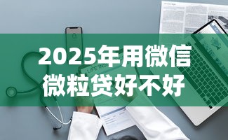 2025年用微信微粒贷好不好借钱？整理五个黑户100%能下款的平台